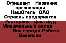 Официант › Название организации ­ НашОтель, ОАО › Отрасль предприятия ­ Рестораны, фастфуд › Минимальный оклад ­ 23 500 - Все города Работа » Вакансии   